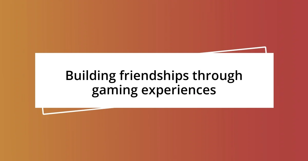 Building friendships through gaming experiences