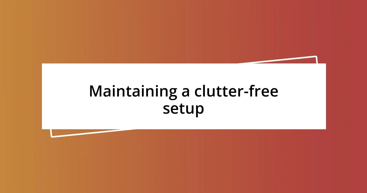 Maintaining a clutter-free setup